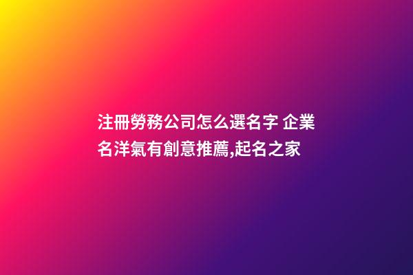 注冊勞務公司怎么選名字 企業名洋氣有創意推薦,起名之家-第1張-公司起名-玄機派